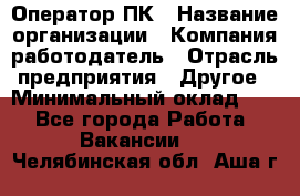 Оператор ПК › Название организации ­ Компания-работодатель › Отрасль предприятия ­ Другое › Минимальный оклад ­ 1 - Все города Работа » Вакансии   . Челябинская обл.,Аша г.